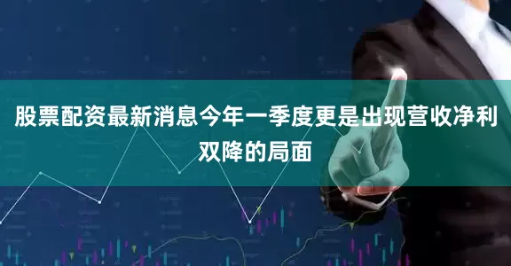 股票配资最新消息今年一季度更是出现营收净利双降的局面