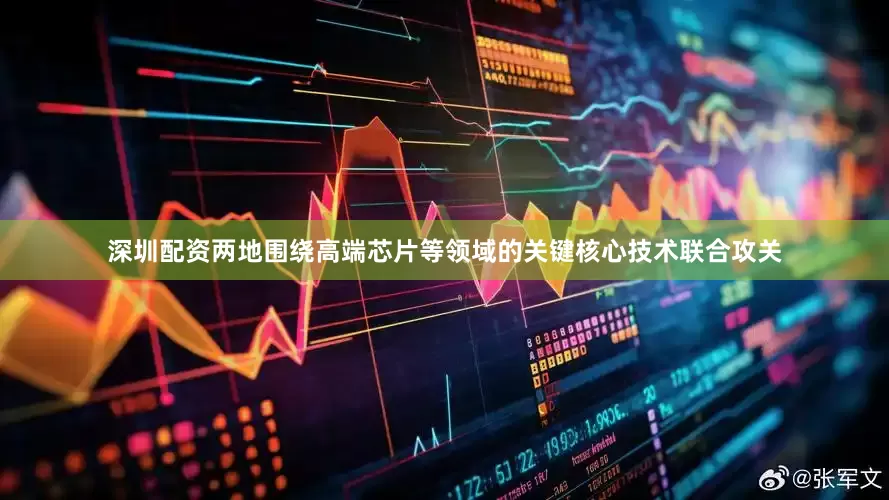 深圳配资两地围绕高端芯片等领域的关键核心技术联合攻关