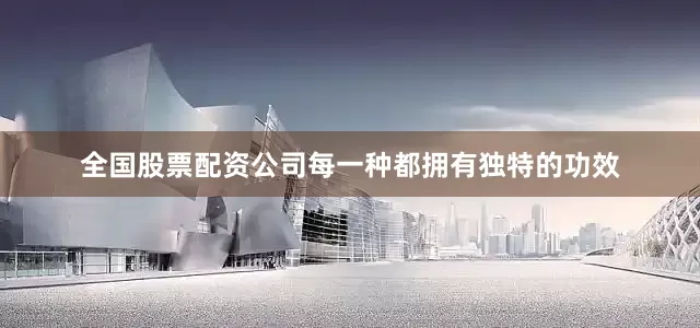 全国股票配资公司每一种都拥有独特的功效