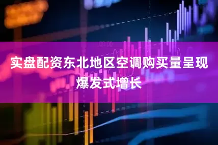 实盘配资东北地区空调购买量呈现爆发式增长
