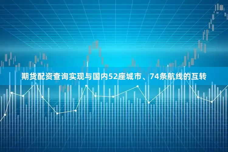 期货配资查询实现与国内52座城市、74条航线的互转