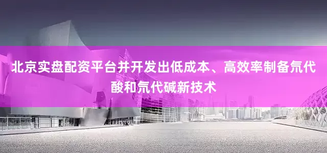 北京实盘配资平台并开发出低成本、高效率制备氘代酸和氘代碱新技术