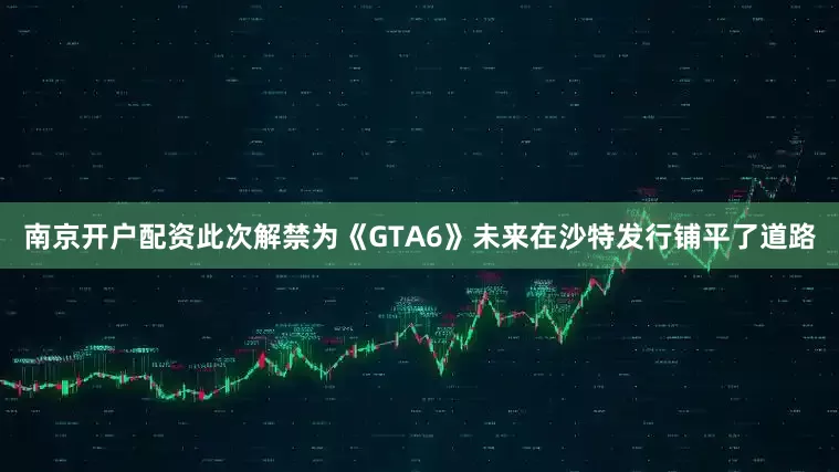 南京开户配资此次解禁为《GTA6》未来在沙特发行铺平了道路