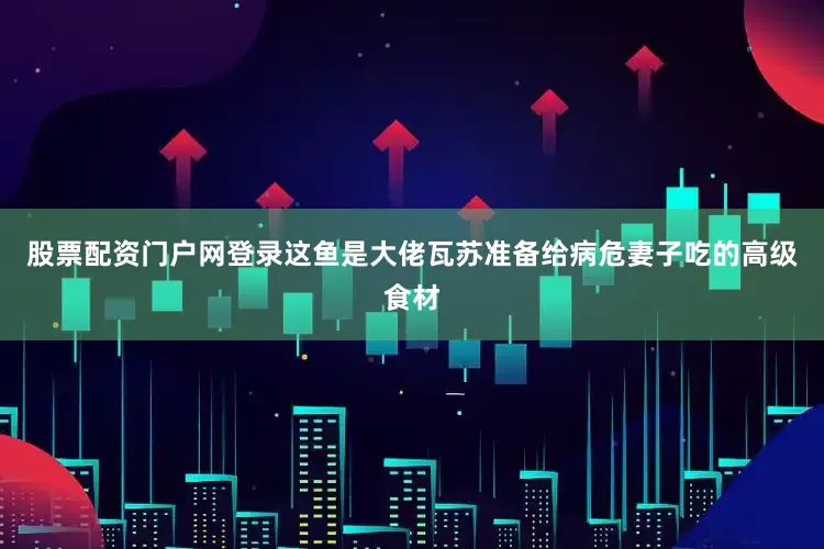 股票配资门户网登录这鱼是大佬瓦苏准备给病危妻子吃的高级食材