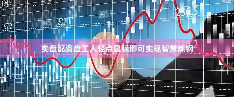 实盘配资盘工人轻点鼠标即可实现智慧炼钢