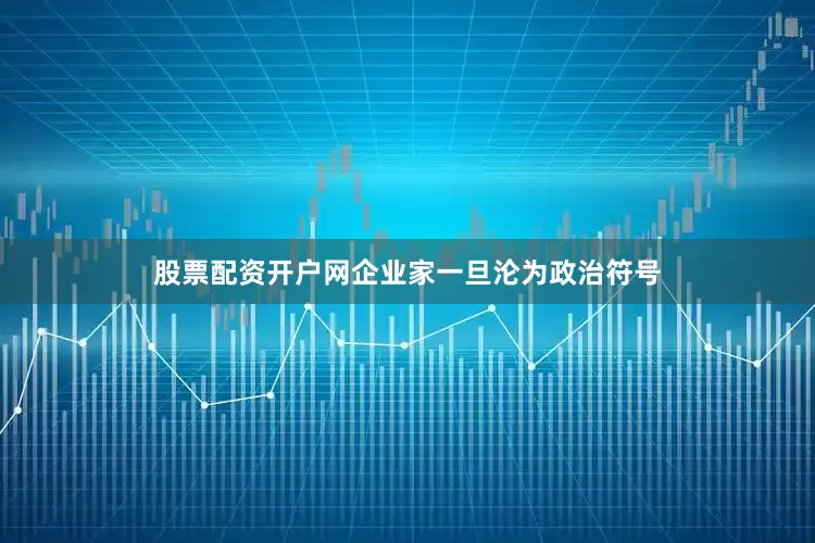 股票配资开户网企业家一旦沦为政治符号