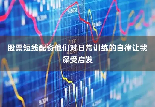 股票短线配资他们对日常训练的自律让我深受启发