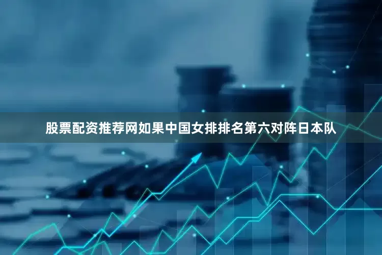 股票配资推荐网如果中国女排排名第六对阵日本队