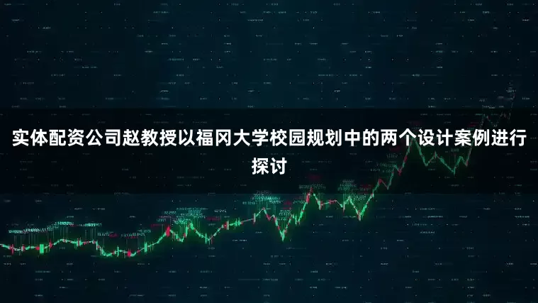 实体配资公司赵教授以福冈大学校园规划中的两个设计案例进行探讨