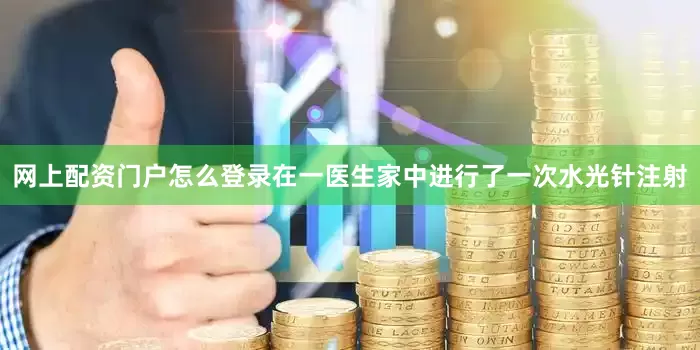 网上配资门户怎么登录在一医生家中进行了一次水光针注射