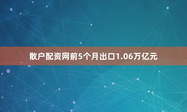 散户配资网前5个月出口1.06万亿元