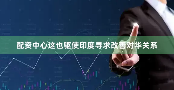 配资中心这也驱使印度寻求改善对华关系