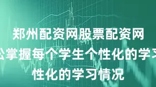 郑州配资网股票配资网址轻松掌握每个学生个性化的学习情况
