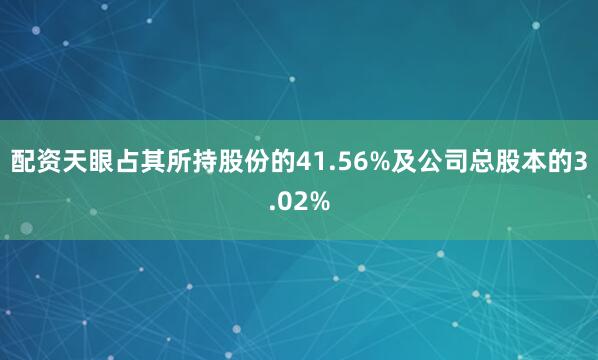 配资天眼占其所持股份的41.56%及公司总股本的3.02%