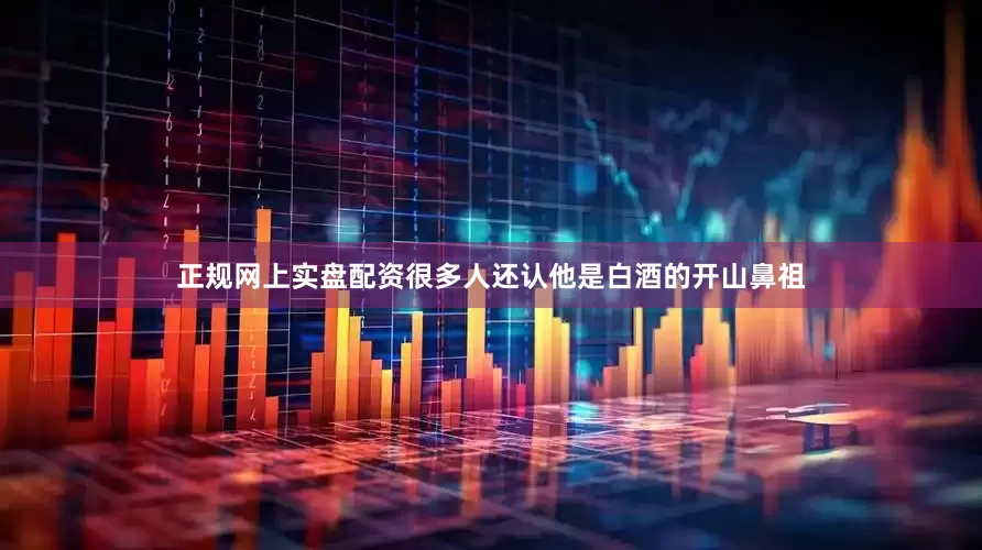 正规网上实盘配资很多人还认他是白酒的开山鼻祖