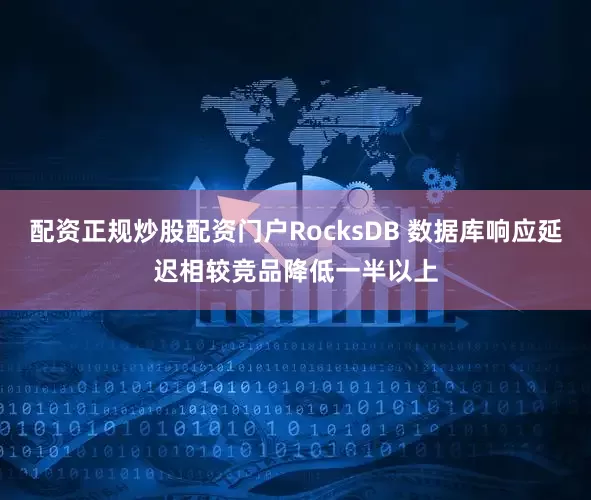 配资正规炒股配资门户RocksDB 数据库响应延迟相较竞品降低一半以上