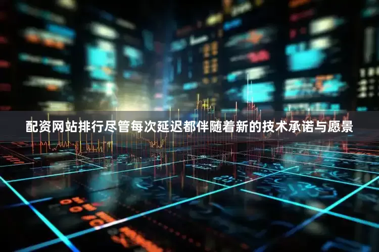 配资网站排行尽管每次延迟都伴随着新的技术承诺与愿景