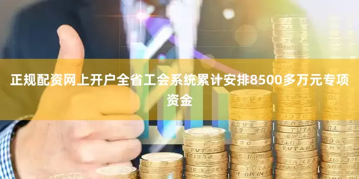 正规配资网上开户全省工会系统累计安排8500多万元专项资金