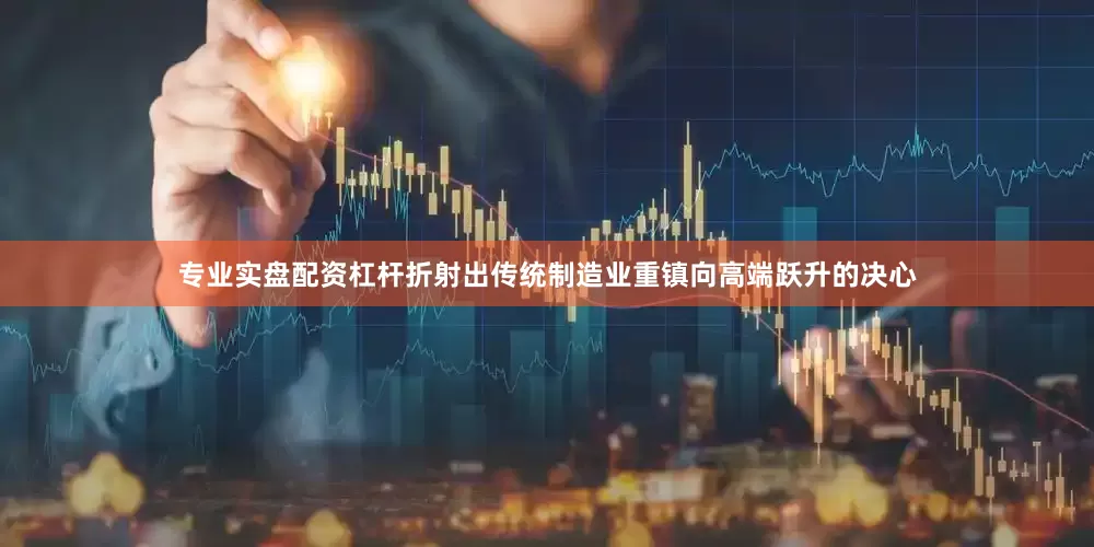 专业实盘配资杠杆折射出传统制造业重镇向高端跃升的决心