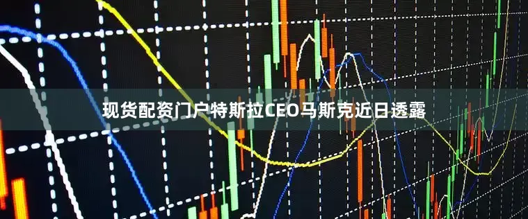 现货配资门户特斯拉CEO马斯克近日透露