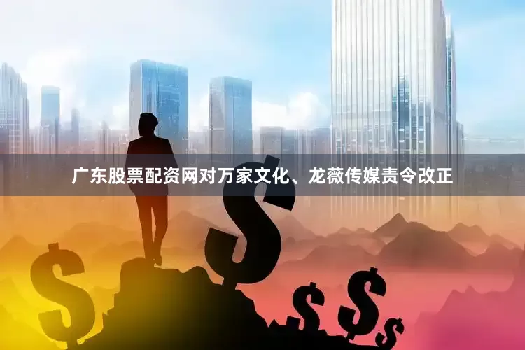 广东股票配资网对万家文化、龙薇传媒责令改正