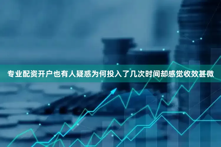 专业配资开户也有人疑惑为何投入了几次时间却感觉收效甚微