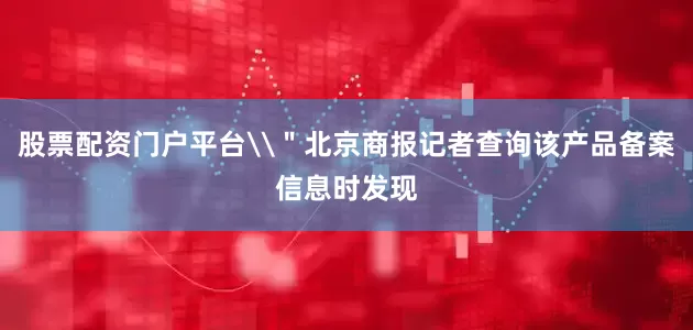 股票配资门户平台\＂北京商报记者查询该产品备案信息时发现