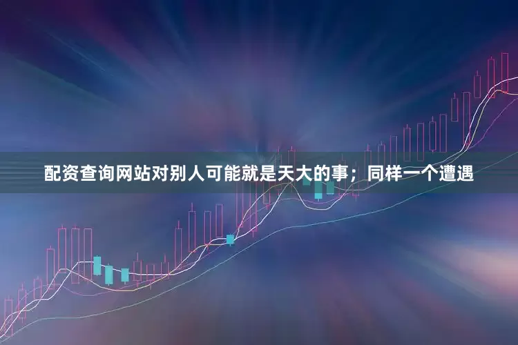 配资查询网站对别人可能就是天大的事；同样一个遭遇