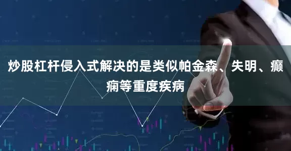 炒股杠杆侵入式解决的是类似帕金森、失明、癫痫等重度疾病